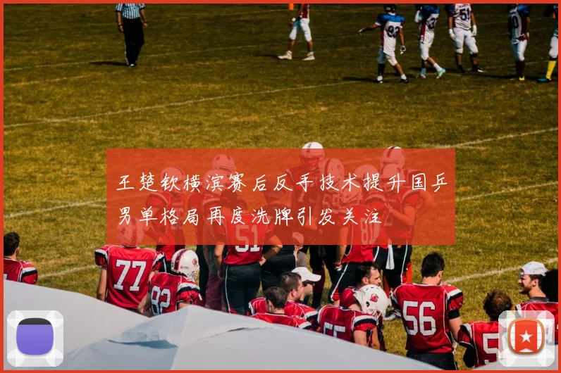 王楚钦横滨赛后反手技术提升国乒男单格局再度洗牌引发关注